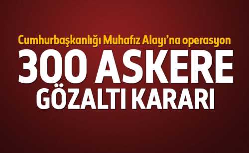 Sondakika: Muhafız Alayı'nda 300 askere gözaltı kararı