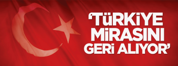 Türkiye mirasını geri alıyor
