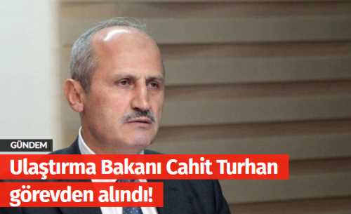 Ulaştırma ve Altyapı Bakanı Cahit Turhan görevden alındı
