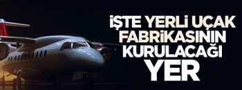 Yerli uçak fabrikasının nereye kurulacak