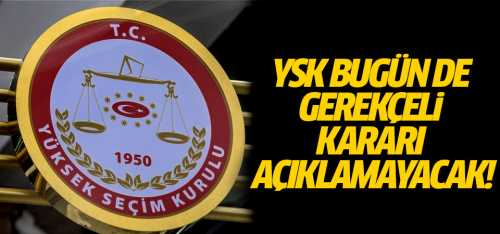 YSK bugün de gerekçeli kararı açıklamayacak!
