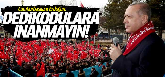 Başkan Erdoğan: Dedikodulara inanmayın!
