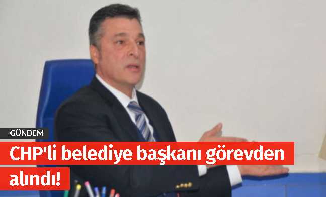 CHP'li belediye başkanı görevden alındı!