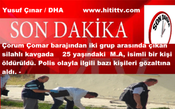 Çorum Çomar Barajında silahlı kavga  1 ölü