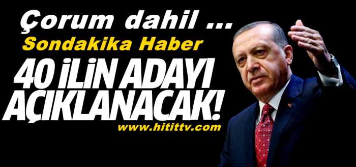Çorum dahil 40 ilin adayı açıklanacak