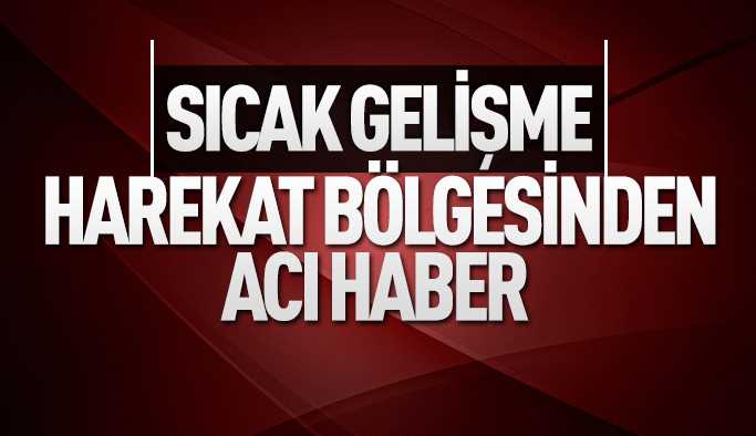 Harekat bölgesinden acı haber 1 şehit 
