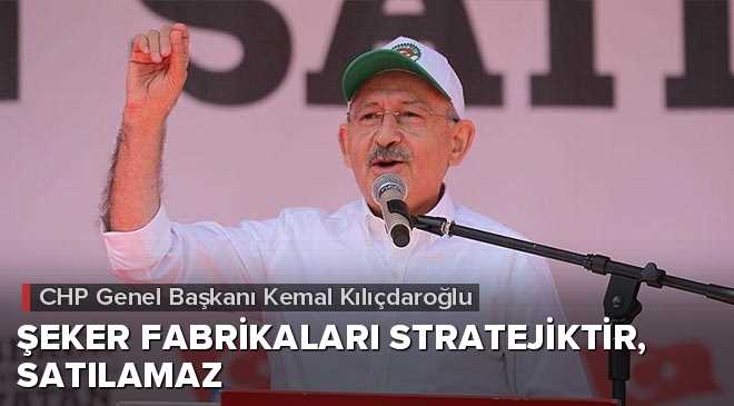 Kılıçdaroğlu: Şeker fabrikaları stratejiktir, satılamaz