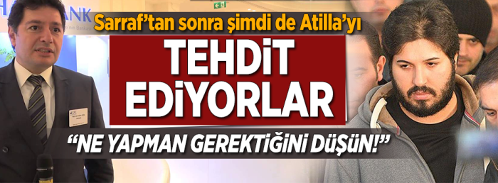 R.Sarraf'tan sonra Atilla'yı da tehdit ediyorlar.