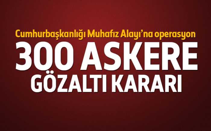 Sondakika: Muhafız Alayı'nda 300 askere gözaltı kararı