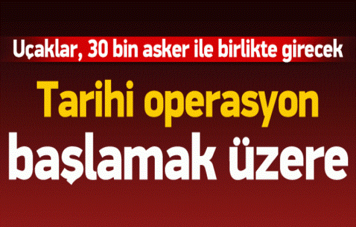 TARİHİ OPERASYON BAŞLAMAK ÜZERE:30 bin asker hazır, tarihi operasyon başlıyor