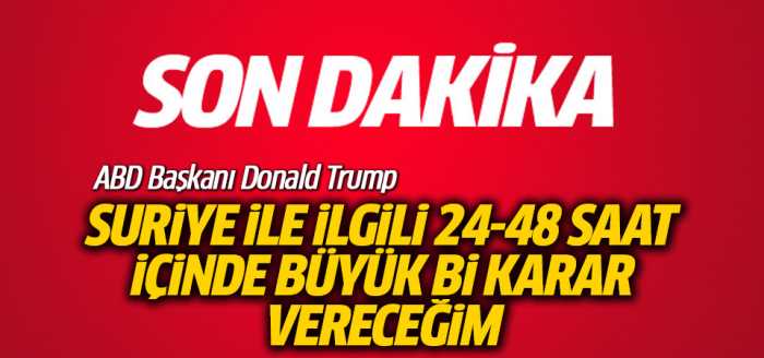 Trump: Suriye ile ilgili 24-48 saat içinde büyük bir karar verecek