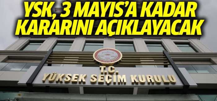 YSK, 3 Mayıs'a kadar kararını verecek!