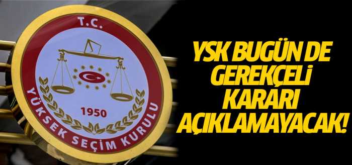 YSK bugün de gerekçeli kararı açıklamayacak!