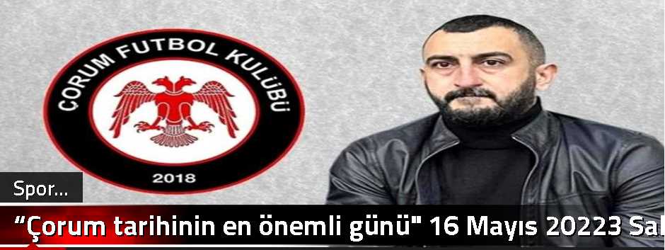 “Çorum tarihinin en önemli günü" 16 Mayıs 202…