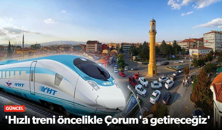 Bakan Hızlı treni öncelikle Çorum'a getireceğ…
