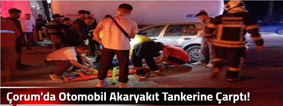 Çorum'da Otomobil Akaryakıt Tankerine Çarptı!…
