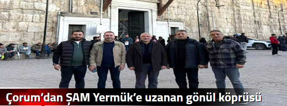 Çorum’dan  ŞAM Yermük’e uzanan gönül köprüsü