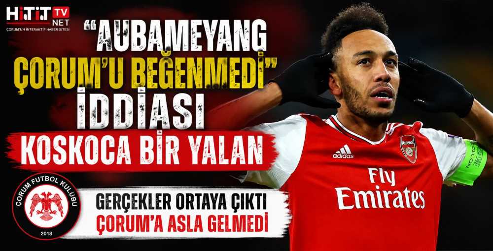 Çorum FK "Aubameyang Çorum'u Beğenmedi" İddiası Koca Bir Yalan! 