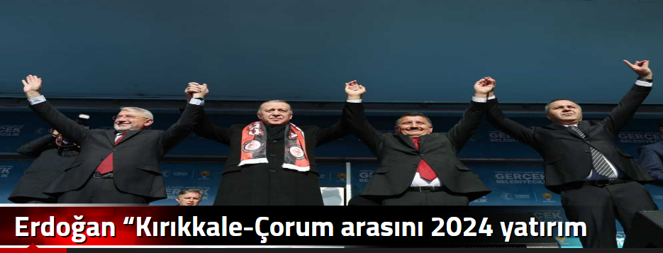 Erdoğan “Kırıkkale-Çorum arasını 2024 yatırım…