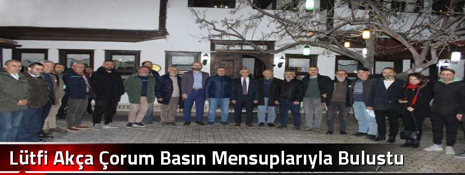 Lütfi Akça Çorum'da Basın Mensuplarıyla Buluş…