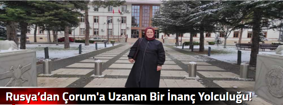 Rusya’dan Çorum'a Uzanan Bir İnanç Yolculuğu!